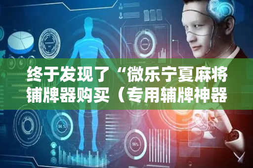 终于发现了“微乐宁夏麻将铺牌器购买（专用辅牌神器免安装）