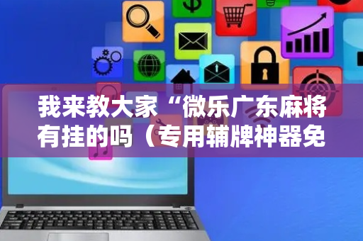 我来教大家“微乐广东麻将有挂的吗（专用辅牌神器免安装）