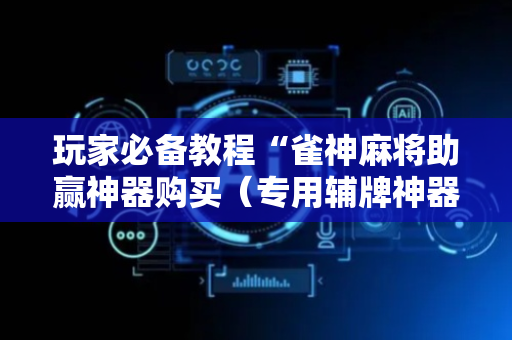 玩家必备教程“雀神麻将助赢神器购买（专用辅牌神器免安装）