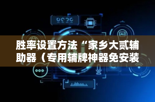 胜率设置方法“家乡大贰辅助器（专用辅牌神器免安装）