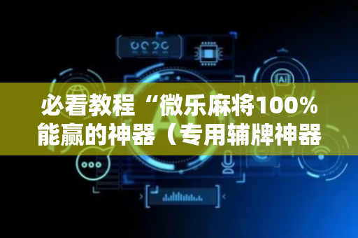 必看教程“微乐麻将100%能赢的神器（专用辅牌神器免安装）
