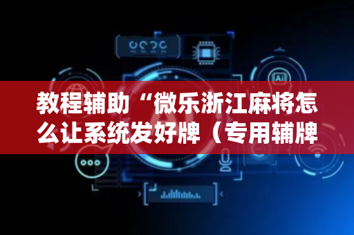 教程辅助“微乐浙江麻将怎么让系统发好牌（专用辅牌神器免安装）