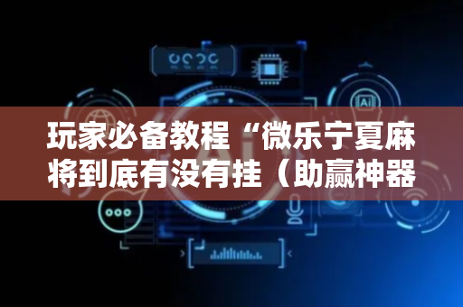 玩家必备教程“微乐宁夏麻将到底有没有挂（助赢神器通用版）