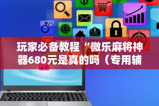 玩家必备教程“微乐麻将神器680元是真的吗（专用辅牌神器免安装）