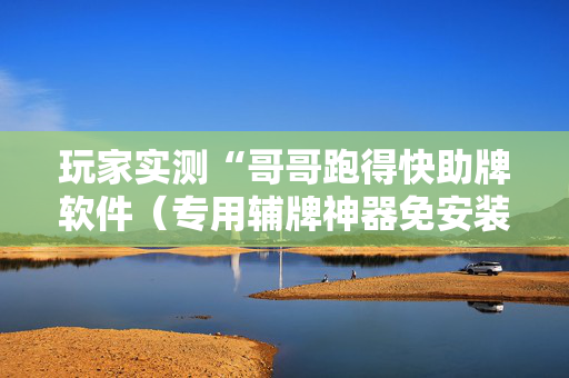 玩家实测“哥哥跑得快助牌软件（专用辅牌神器免安装）