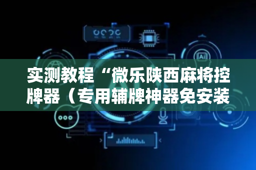 实测教程“微乐陕西麻将控牌器（专用辅牌神器免安装）