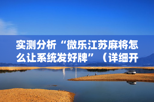 实测分析“微乐江苏麻将怎么让系统发好牌”（详细开挂教程）-哔哩哔哩
