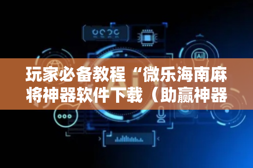 玩家必备教程“微乐海南麻将神器软件下载（助赢神器通用版）