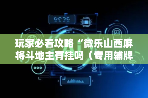 玩家必看攻略“微乐山西麻将斗地主有挂吗（专用辅牌神器免安装）