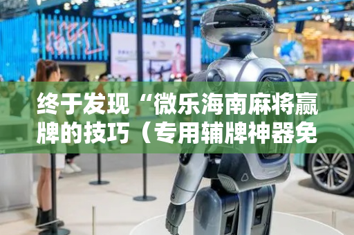 终于发现“微乐海南麻将赢牌的技巧（专用辅牌神器免安装）