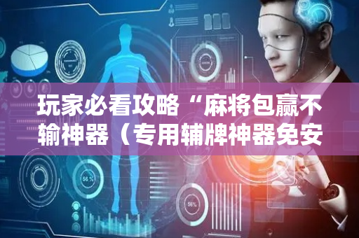 玩家必看攻略“麻将包赢不输神器（专用辅牌神器免安装）