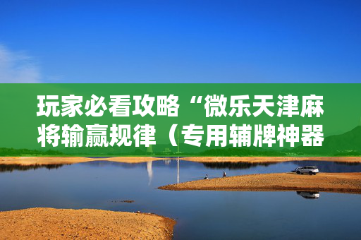 玩家必看攻略“微乐天津麻将输赢规律（专用辅牌神器免安装）