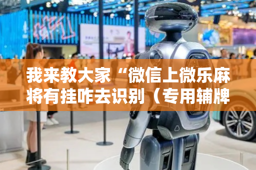 我来教大家“微信上微乐麻将有挂咋去识别（专用辅牌神器免安装）