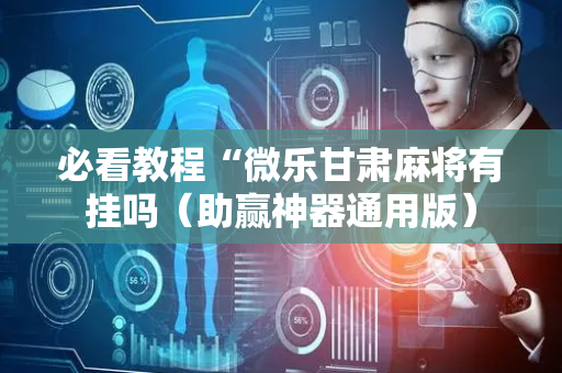 必看教程“微乐甘肃麻将有挂吗（助赢神器通用版）