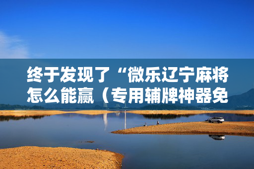 终于发现了“微乐辽宁麻将怎么能赢（专用辅牌神器免安装）