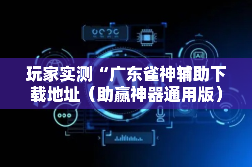 玩家实测“广东雀神辅助下载地址（助赢神器通用版）