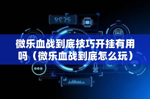 微乐血战到底技巧开挂有用吗（微乐血战到底怎么玩）