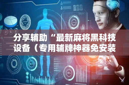 分享辅助“最新麻将黑科技设备（专用辅牌神器免安装）