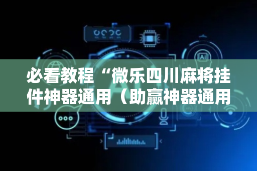 必看教程“微乐四川麻将挂件神器通用（助赢神器通用版）