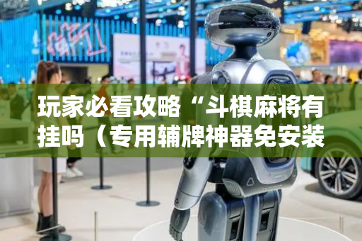 玩家必看攻略“斗棋麻将有挂吗（专用辅牌神器免安装）