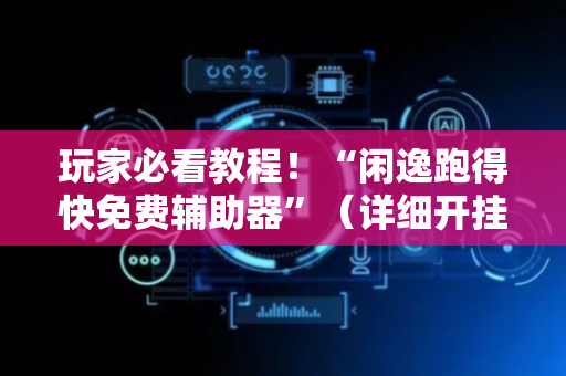 玩家必看教程！“闲逸跑得快免费辅助器”（详细开挂教程）-哔哩哔哩