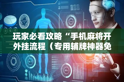 玩家必看攻略“手机麻将开外挂流程（专用辅牌神器免安装）
