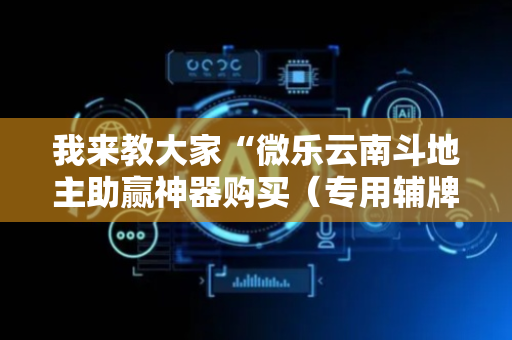 我来教大家“微乐云南斗地主助赢神器购买（专用辅牌神器免安装）