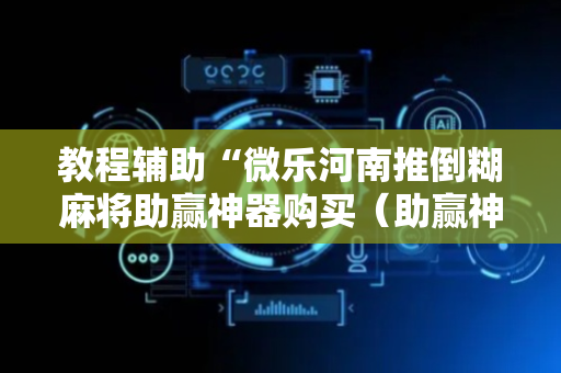 教程辅助“微乐河南推倒糊麻将助赢神器购买（助赢神器通用版）