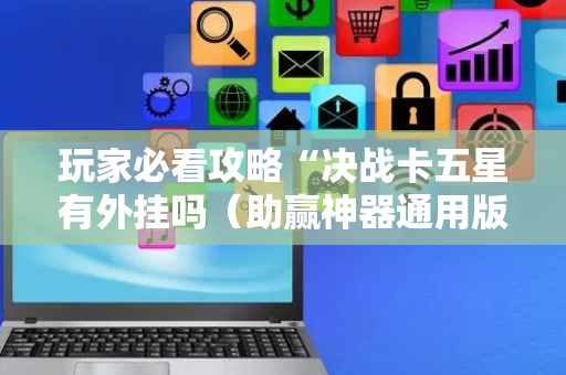 玩家必看攻略“决战卡五星有外挂吗（助赢神器通用版）