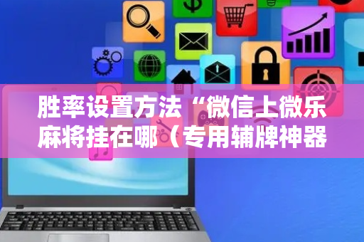 胜率设置方法“微信上微乐麻将挂在哪（专用辅牌神器免安装）