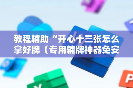 教程辅助“开心十三张怎么拿好牌（专用辅牌神器免安装）