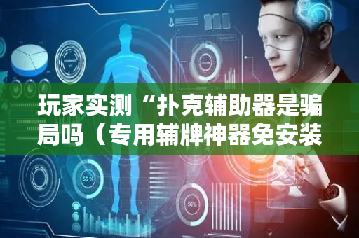 玩家实测“扑克辅助器是骗局吗（专用辅牌神器免安装）
