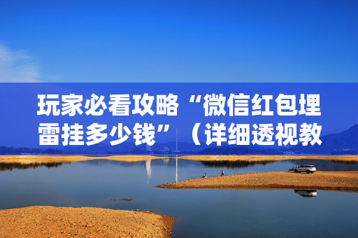 玩家必看攻略“微信红包埋雷挂多少钱”（详细透视教程）-哔哩哔哩