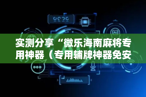 实测分享“微乐海南麻将专用神器（专用辅牌神器免安装）