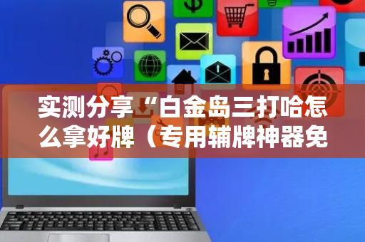实测分享“白金岛三打哈怎么拿好牌（专用辅牌神器免安装）