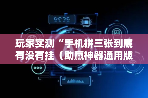 玩家实测“手机拼三张到底有没有挂（助赢神器通用版）