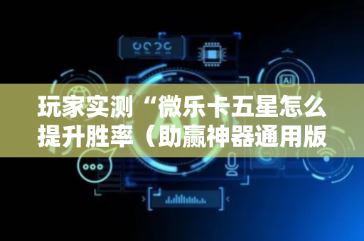 玩家实测“微乐卡五星怎么提升胜率（助赢神器通用版）