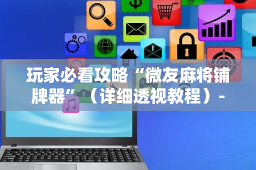 玩家必看攻略“微友麻将铺牌器”（详细透视教程）-哔哩哔哩