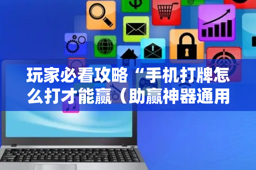 玩家必看攻略“手机打牌怎么打才能赢（助赢神器通用版）