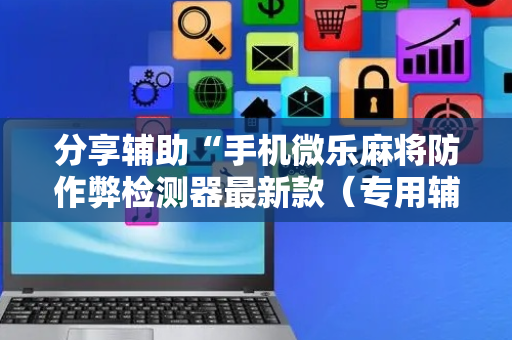 分享辅助“手机微乐麻将防作弊检测器最新款（专用辅牌神器免安装）