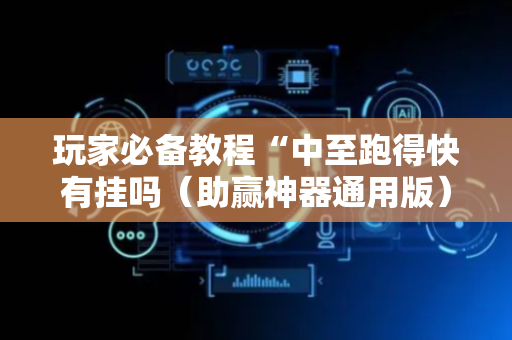 玩家必备教程“中至跑得快有挂吗（助赢神器通用版）