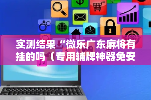 实测结果“微乐广东麻将有挂的吗（专用辅牌神器免安装）