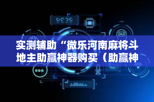 实测辅助“微乐河南麻将斗地主助赢神器购买（助赢神器通用版）