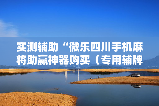 实测辅助“微乐四川手机麻将助赢神器购买（专用辅牌神器免安装）