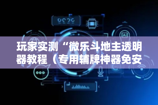 玩家实测“微乐斗地主透明器教程（专用辅牌神器免安装）