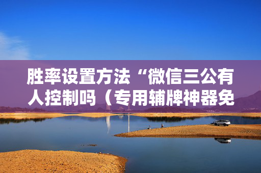 胜率设置方法“微信三公有人控制吗（专用辅牌神器免安装）