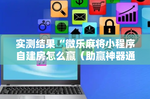 实测结果“微乐麻将小程序自建房怎么赢（助赢神器通用版）
