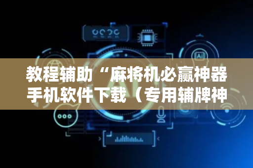教程辅助“麻将机必赢神器手机软件下载（专用辅牌神器免安装）