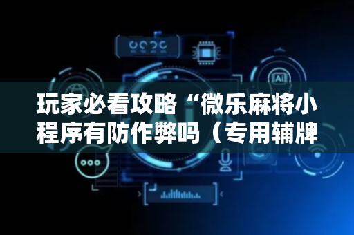 玩家必看攻略“微乐麻将小程序有防作弊吗（专用辅牌神器免安装）