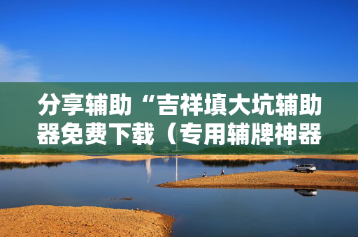 分享辅助“吉祥填大坑辅助器免费下载（专用辅牌神器免安装）